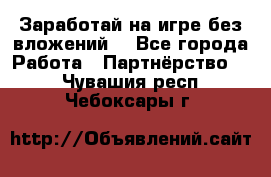 Заработай на игре без вложений! - Все города Работа » Партнёрство   . Чувашия респ.,Чебоксары г.